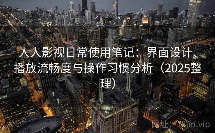人人影视日常使用笔记：界面设计、播放流畅度与操作习惯分析（2025整理）