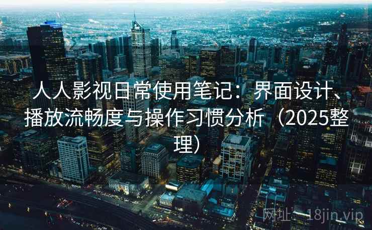 人人影视日常使用笔记：界面设计、播放流畅度与操作习惯分析（2025整理）