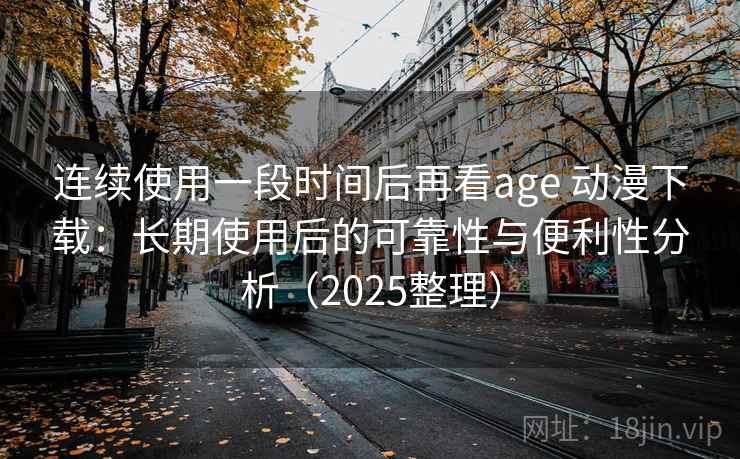 连续使用一段时间后再看age 动漫下载:长期使用后的可靠性与便利性分析(2025整理) 连续使用一段时间后再看age 动漫下载:长期使用后的可靠性与便利性分析(2025整理)