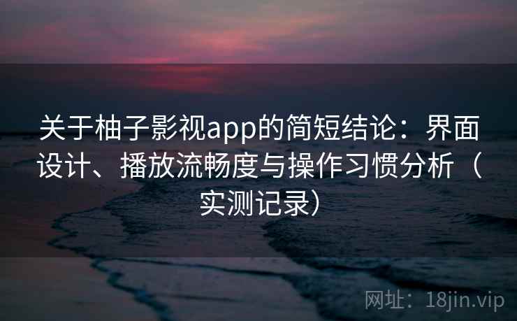 关于柚子影视app的简短结论：界面设计、播放流畅度与操作习惯分析（实测记录）
