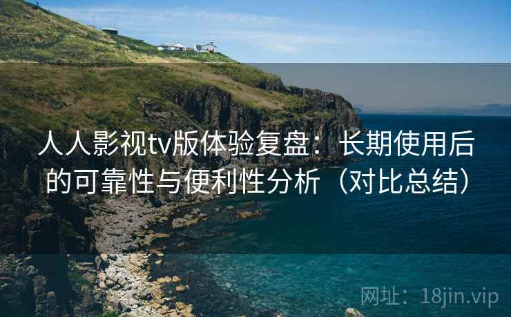 人人影视tv版体验复盘：长期使用后的可靠性与便利性分析（对比总结）