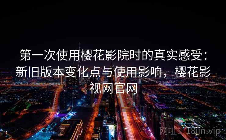 第一次使用樱花影院时的真实感受:新旧版本变化点与使用影响,樱花影视网官网 第一次使用樱花影院时的真实感受:新旧版本变化点与使用影响,樱花影视网官网