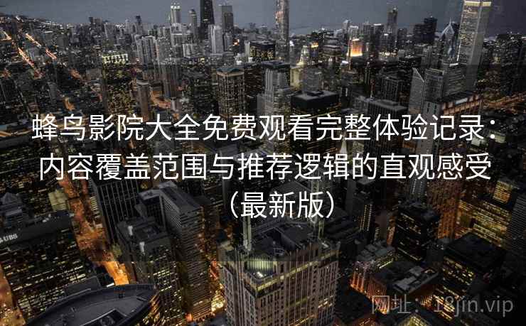 蜂鸟影院大全免费观看完整体验记录：内容覆盖范围与推荐逻辑的直观感受（最新版）