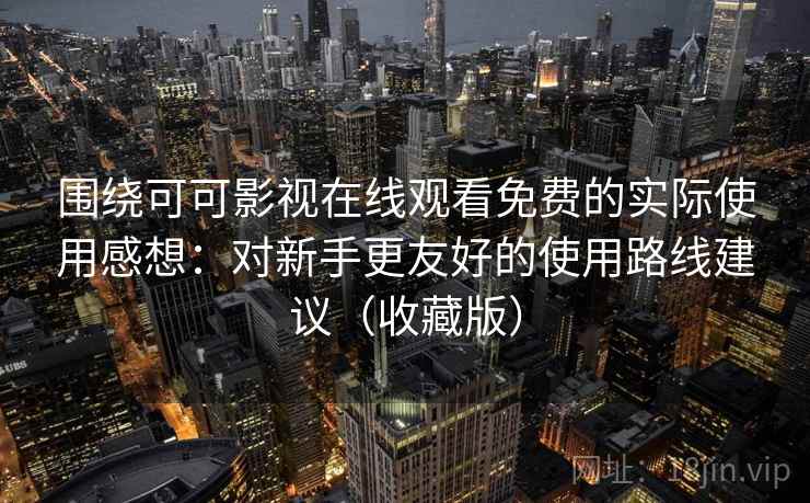 围绕可可影视在线观看免费的实际使用感想：对新手更友好的使用路线建议（收藏版）