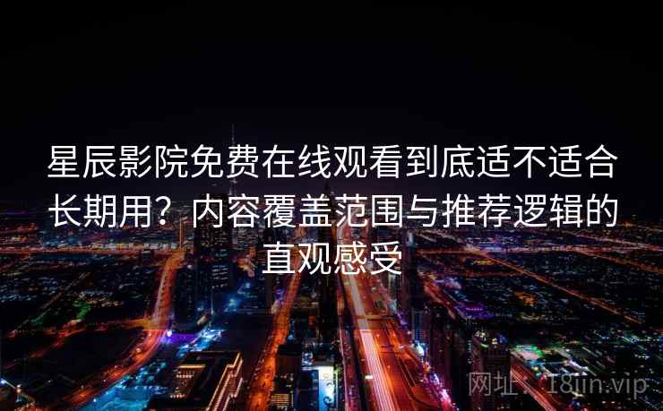 星辰影院免费在线观看到底适不适合长期用？内容覆盖范围与推荐逻辑的直观感受