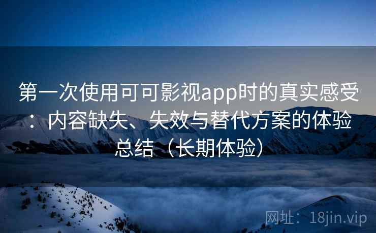 第一次使用可可影视app时的真实感受：内容缺失、失效与替代方案的体验总结（长期体验）