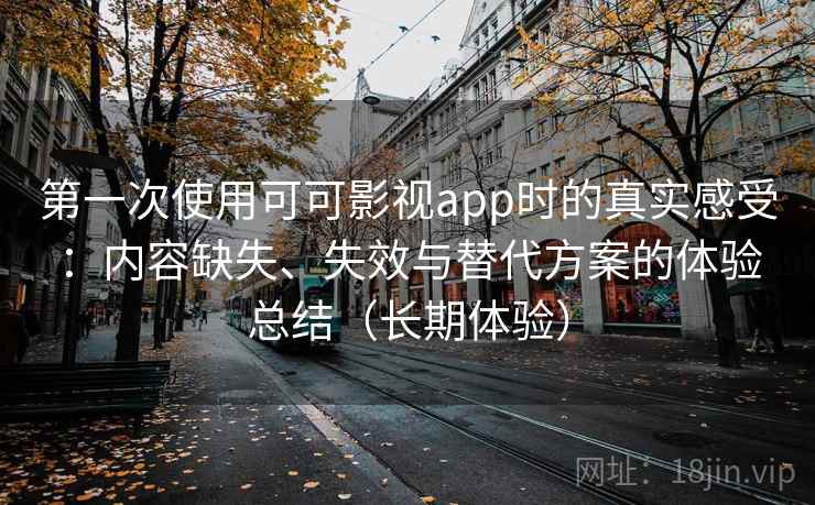 第一次使用可可影视app时的真实感受：内容缺失、失效与替代方案的体验总结（长期体验）