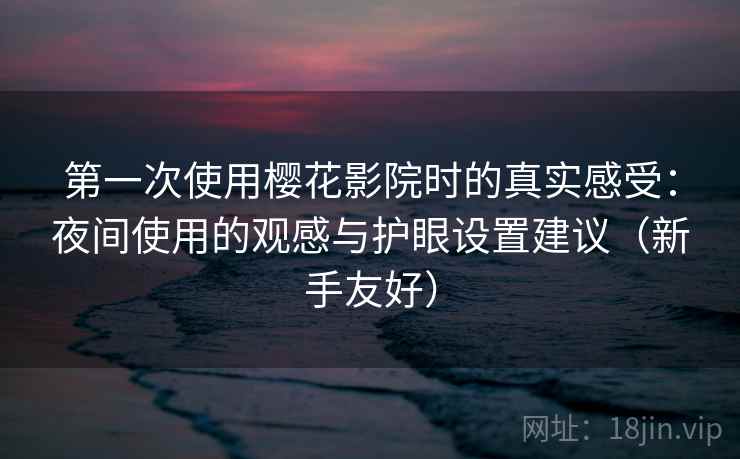 第一次使用樱花影院时的真实感受：夜间使用的观感与护眼设置建议（新手友好）