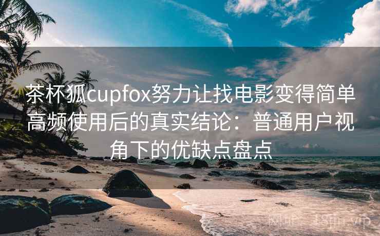 茶杯狐cupfox努力让找电影变得简单高频使用后的真实结论:普通用户视角下的优缺点盘点 茶杯狐cupfox努力让找电影变得简单高频使用后的真实结论:普通用户视角下的优缺点盘点
