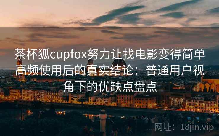 茶杯狐cupfox努力让找电影变得简单高频使用后的真实结论:普通用户视角下的优缺点盘点 茶杯狐cupfox努力让找电影变得简单高频使用后的真实结论:普通用户视角下的优缺点盘点