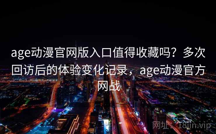 age动漫官网版入口值得收藏吗？多次回访后的体验变化记录，age动漫官方网战