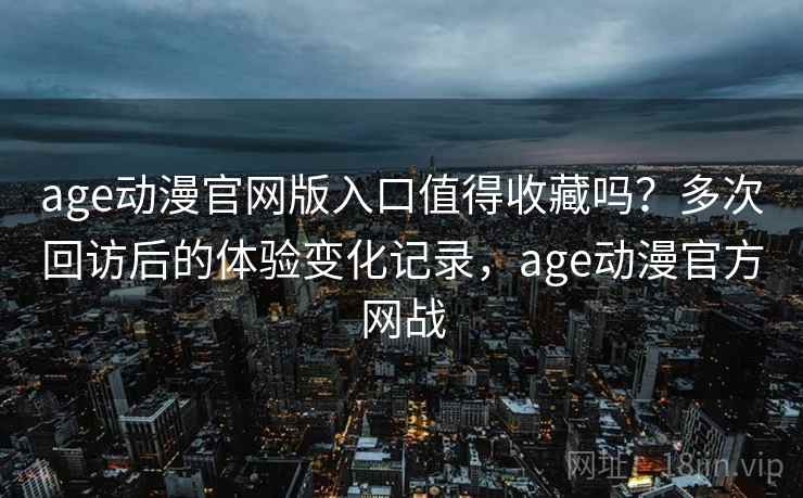 age动漫官网版入口值得收藏吗？多次回访后的体验变化记录，age动漫官方网战
