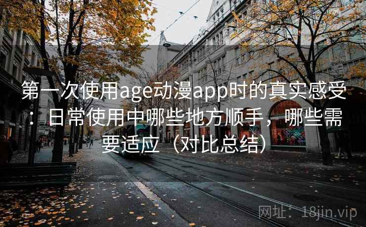 第一次使用age动漫app时的真实感受:日常使用中哪些地方顺手,哪些需要适应(对比总结) 第一次使用age动漫app时的真实感受:日常使用中哪些地方顺手,哪些需要适应(对比总结)