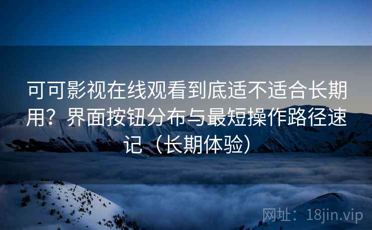 可可影视在线观看到底适不适合长期用?界面按钮分布与最短操作路径速记(长期体验) 可可影视在线观看到底适不适合长期用?界面按钮分布与最短操作路径速记(长期体验)