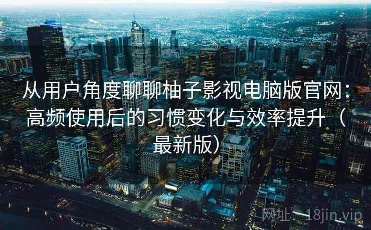 从用户角度聊聊柚子影视电脑版官网:高频使用后的习惯变化与效率提升(最新版) 从用户角度聊聊柚子影视电脑版官网:高频使用后的习惯变化与效率提升(最新版)