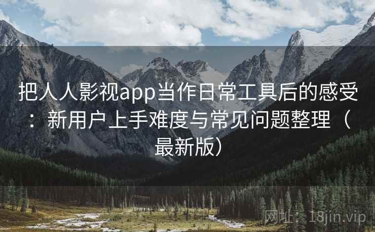 把人人影视app当作日常工具后的感受:新用户上手难度与常见问题整理(最新版) 把人人影视app当作日常工具后的感受:新用户上手难度与常见问题整理(最新版)