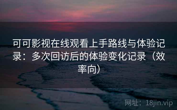 可可影视在线观看上手路线与体验记录：多次回访后的体验变化记录（效率向）