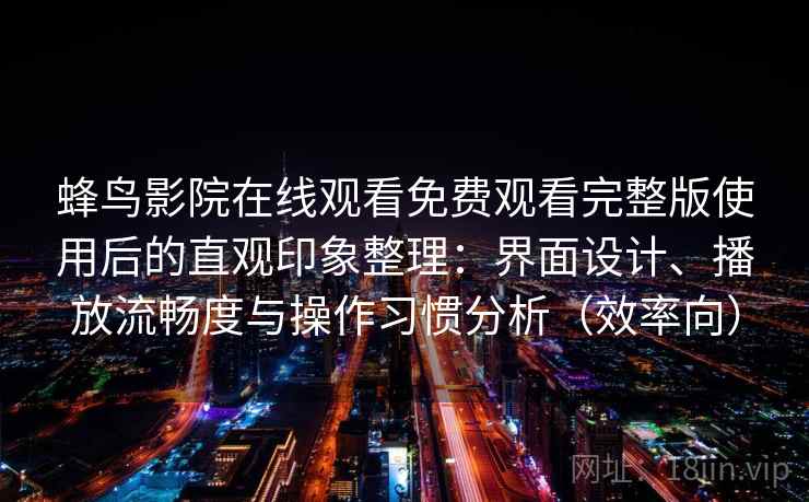 蜂鸟影院在线观看免费观看完整版使用后的直观印象整理：界面设计、播放流畅度与操作习惯分析（效率向）