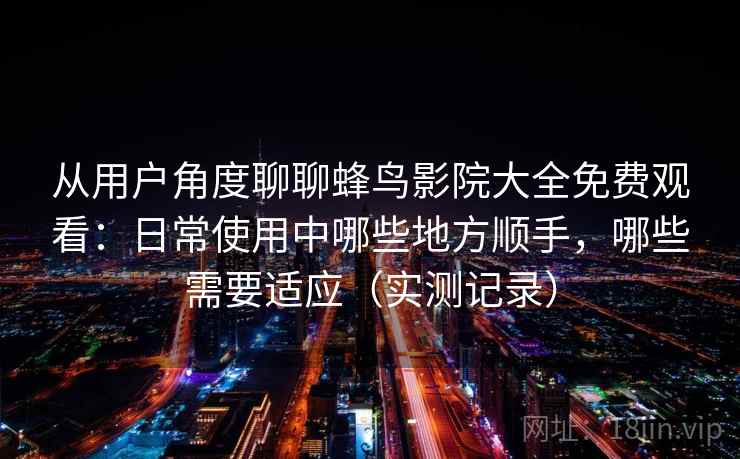从用户角度聊聊蜂鸟影院大全免费观看：日常使用中哪些地方顺手，哪些需要适应（实测记录）