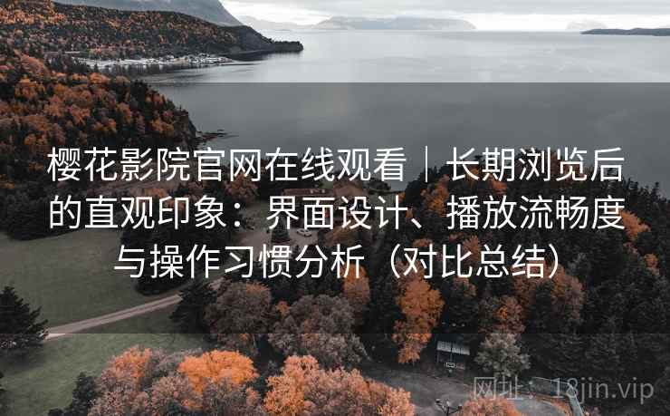 樱花影院官网在线观看|长期浏览后的直观印象:界面设计、播放流畅度与操作习惯分析(对比总结) 樱花影院官网在线观看|长期浏览后的直观印象:界面设计、播放流畅度与操作习惯分析(对比总结)