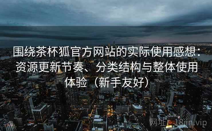 围绕茶杯狐官方网站的实际使用感想:资源更新节奏、分类结构与整体使用体验(新手友好) 围绕茶杯狐官方网站的实际使用感想:资源更新节奏、分类结构与整体使用体验(新手友好)