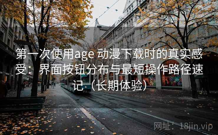 第一次使用age 动漫下载时的真实感受：界面按钮分布与最短操作路径速记（长期体验）
