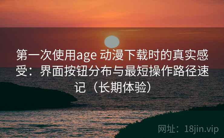 第一次使用age 动漫下载时的真实感受：界面按钮分布与最短操作路径速记（长期体验）