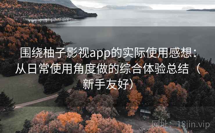 围绕柚子影视app的实际使用感想:从日常使用角度做的综合体验总结(新手友好) 围绕柚子影视app的实际使用感想:从日常使用角度做的综合体验总结(新手友好)
