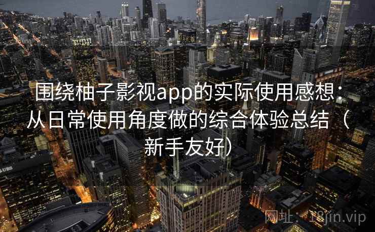 围绕柚子影视app的实际使用感想:从日常使用角度做的综合体验总结(新手友好) 围绕柚子影视app的实际使用感想:从日常使用角度做的综合体验总结(新手友好)