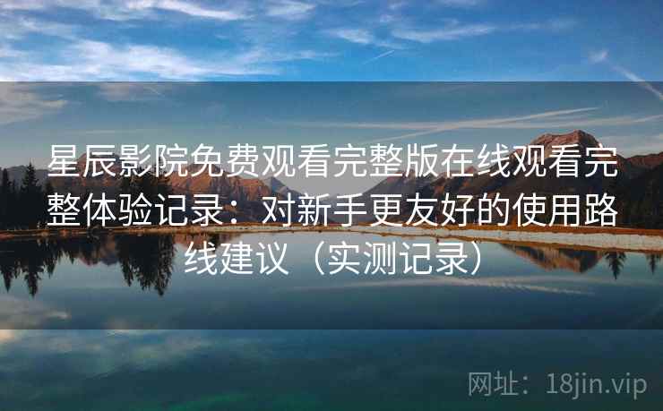 星辰影院免费观看完整版在线观看完整体验记录：对新手更友好的使用路线建议（实测记录）