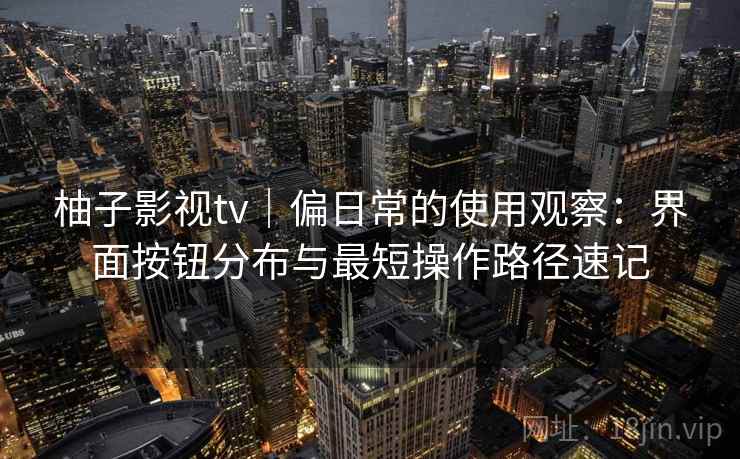 柚子影视tv｜偏日常的使用观察：界面按钮分布与最短操作路径速记