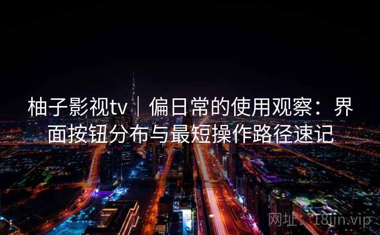 柚子影视tv｜偏日常的使用观察：界面按钮分布与最短操作路径速记