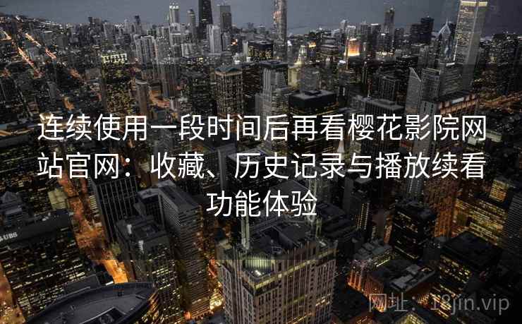 连续使用一段时间后再看樱花影院网站官网：收藏、历史记录与播放续看功能体验