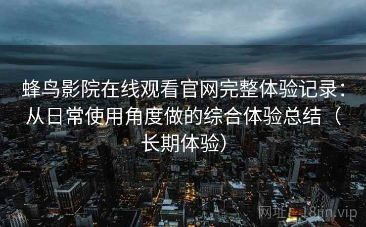 蜂鸟影院在线观看官网完整体验记录:从日常使用角度做的综合体验总结(长期体验) 蜂鸟影院在线观看官网完整体验记录:从日常使用角度做的综合体验总结(长期体验)
