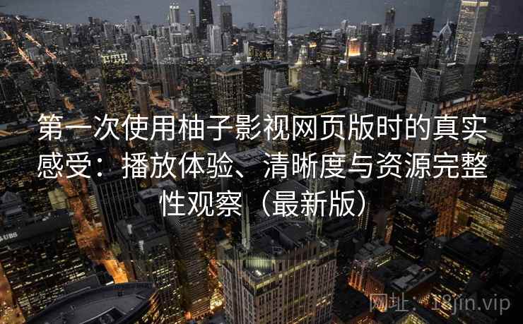 第一次使用柚子影视网页版时的真实感受：播放体验、清晰度与资源完整性观察（最新版）