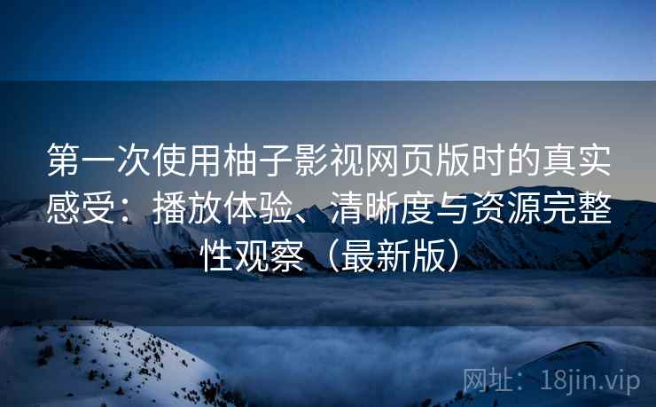 第一次使用柚子影视网页版时的真实感受：播放体验、清晰度与资源完整性观察（最新版）