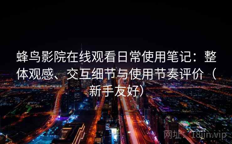 蜂鸟影院在线观看日常使用笔记：整体观感、交互细节与使用节奏评价（新手友好）