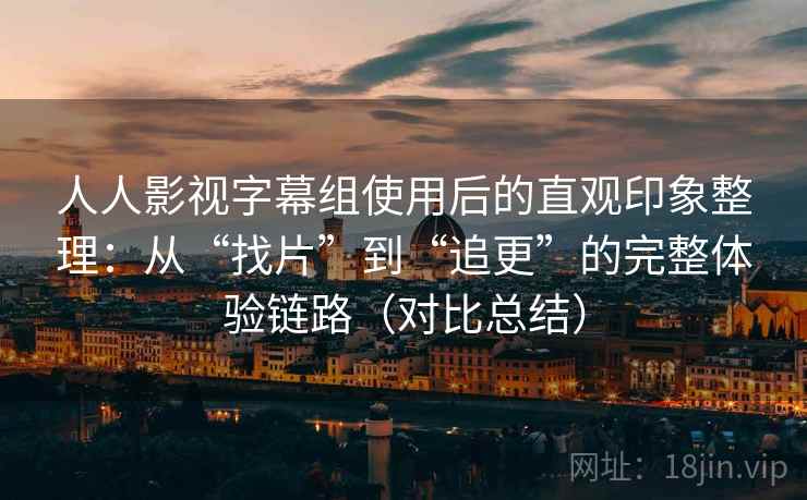 人人影视字幕组使用后的直观印象整理：从“找片”到“追更”的完整体验链路（对比总结）