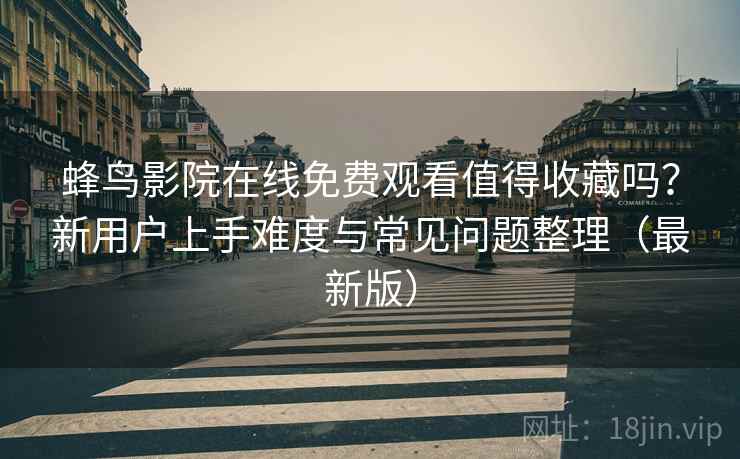 蜂鸟影院在线免费观看值得收藏吗？新用户上手难度与常见问题整理（最新版）