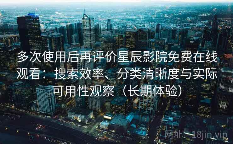 多次使用后再评价星辰影院免费在线观看:搜索效率、分类清晰度与实际可用性观察(长期体验) 多次使用后再评价星辰影院免费在线观看:搜索效率、分类清晰度与实际可用性观察(长期体验)