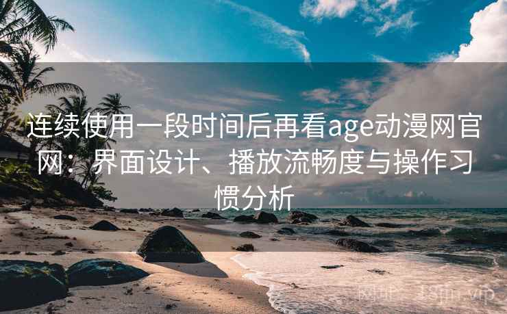 连续使用一段时间后再看age动漫网官网：界面设计、播放流畅度与操作习惯分析