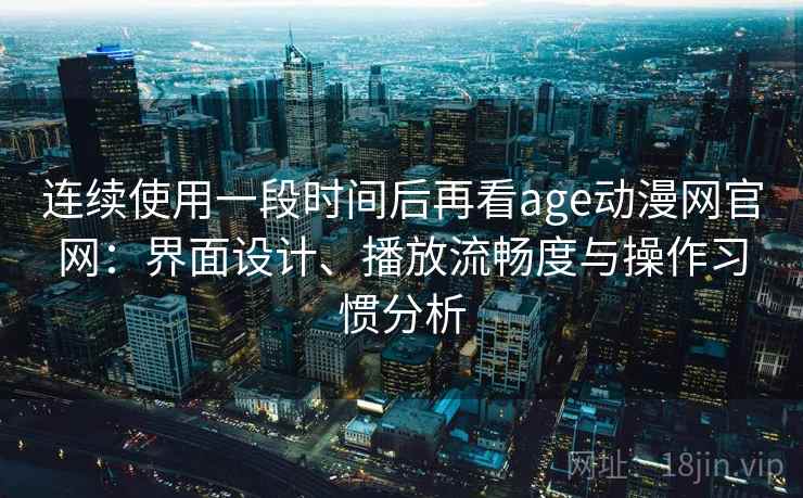 连续使用一段时间后再看age动漫网官网：界面设计、播放流畅度与操作习惯分析