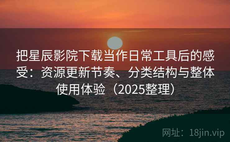 把星辰影院下载当作日常工具后的感受:资源更新节奏、分类结构与整体使用体验(2025整理) 把星辰影院下载当作日常工具后的感受:资源更新节奏、分类结构与整体使用体验(2025整理)