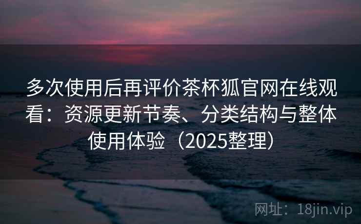 多次使用后再评价茶杯狐官网在线观看:资源更新节奏、分类结构与整体使用体验(2025整理) 多次使用后再评价茶杯狐官网在线观看:资源更新节奏、分类结构与整体使用体验(2025整理)