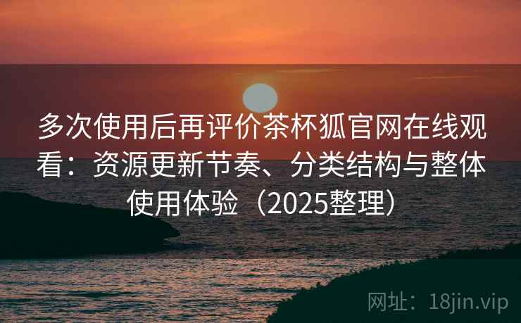 多次使用后再评价茶杯狐官网在线观看:资源更新节奏、分类结构与整体使用体验(2025整理) 多次使用后再评价茶杯狐官网在线观看:资源更新节奏、分类结构与整体使用体验(2025整理)