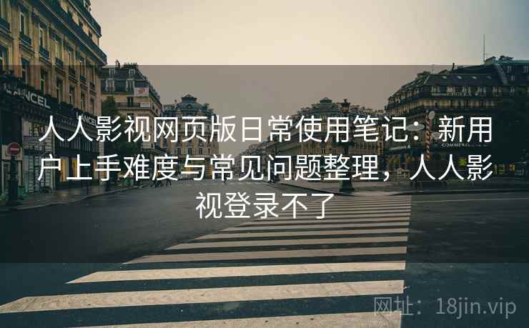 人人影视网页版日常使用笔记:新用户上手难度与常见问题整理,人人影视登录不了 人人影视网页版日常使用笔记:新用户上手难度与常见问题整理,人人影视登录不了