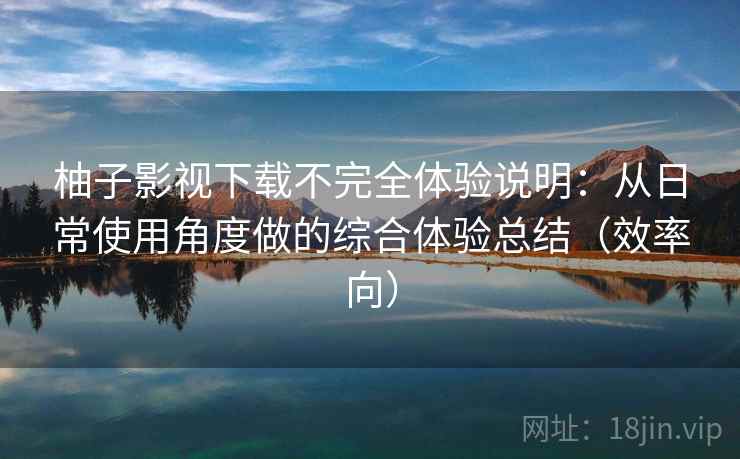 柚子影视下载不完全体验说明:从日常使用角度做的综合体验总结(效率向) 柚子影视下载不完全体验说明:从日常使用角度做的综合体验总结(效率向)