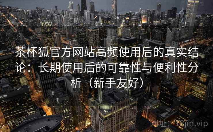 茶杯狐官方网站高频使用后的真实结论:长期使用后的可靠性与便利性分析(新手友好) 茶杯狐官方网站高频使用后的真实结论:长期使用后的可靠性与便利性分析(新手友好)