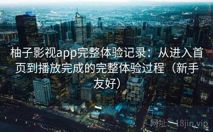 柚子影视app完整体验记录:从进入首页到播放完成的完整体验过程(新手友好) 柚子影视app完整体验记录:从进入首页到播放完成的完整体验过程(新手友好)