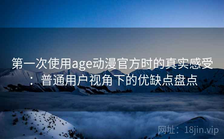 第一次使用age动漫官方时的真实感受：普通用户视角下的优缺点盘点